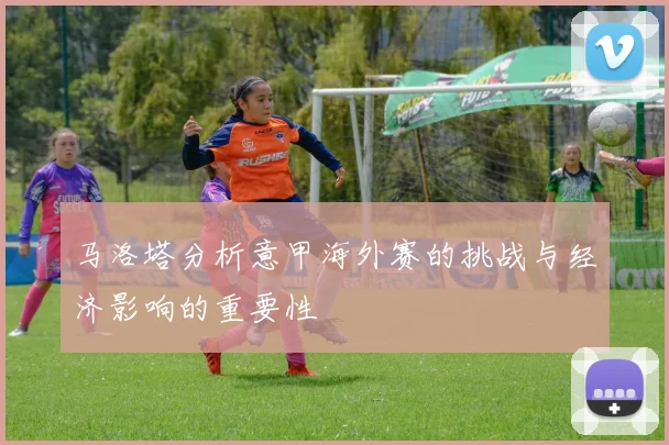 马洛塔分析意甲海外赛的挑战与经济影响的重要性