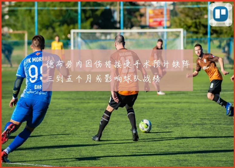 德布劳内因伤将接受手术预计缺阵三到五个月或影响球队战绩