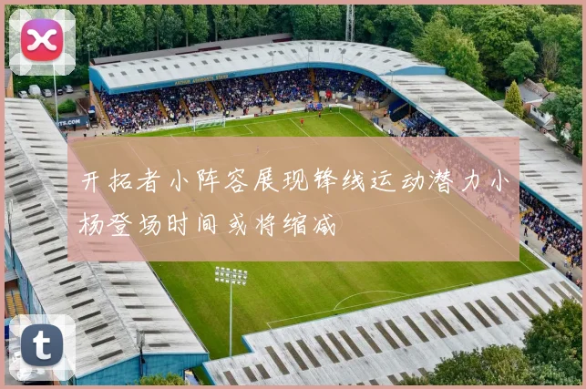 开拓者小阵容展现锋线运动潜力小杨登场时间或将缩减