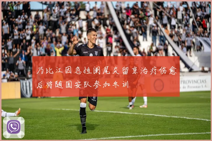 乃比江因急性阑尾炎留京治疗伤愈后将随国安队参加冬训