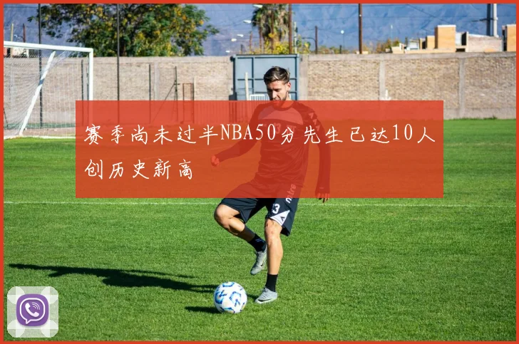 赛季尚未过半NBA50分先生已达10人创历史新高