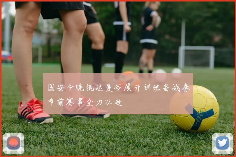 国安今晚抵达曼谷展开训练备战春节前赛事全力以赴